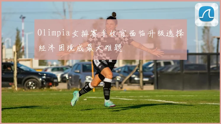 Olimpia女排赛季收官面临升级选择经济困境成最大难题