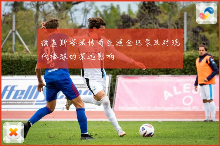扬基斯塔顿传奇生涯全记录及对现代棒球的深远影响