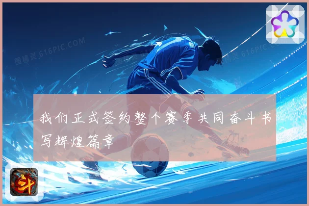 我们正式签约整个赛季共同奋斗书写辉煌篇章