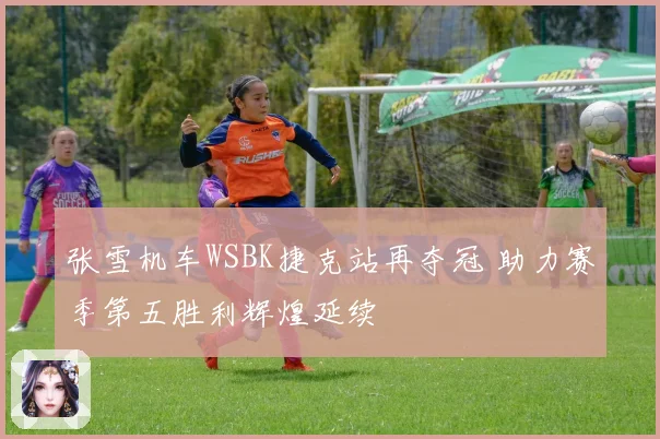 张雪机车WSBK捷克站再夺冠 助力赛季第五胜利辉煌延续