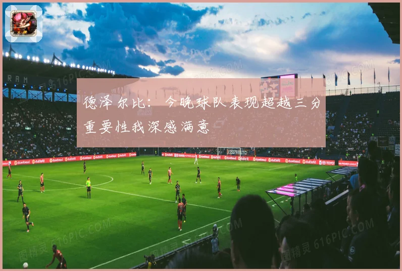 德泽尔比：今晚球队表现超越三分重要性我深感满意