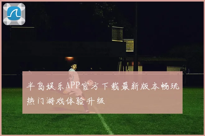 半岛娱乐APP官方下载最新版本畅玩热门游戏体验升级