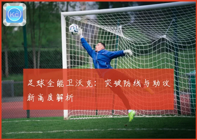 足球全能卫沃克：突破防线与助攻新高度解析
