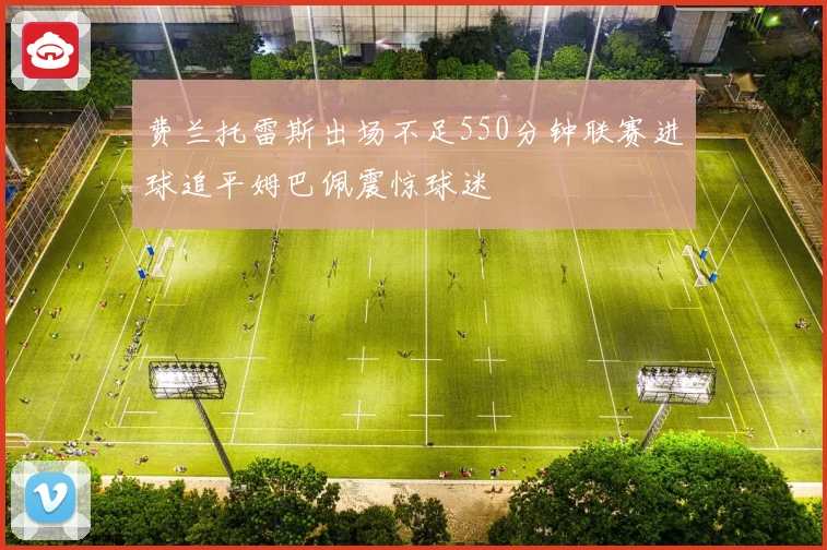 费兰托雷斯出场不足550分钟联赛进球追平姆巴佩震惊球迷