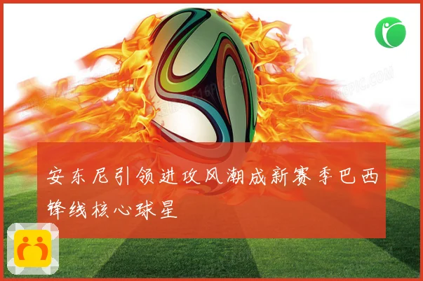 安东尼引领进攻风潮成新赛季巴西锋线核心球星