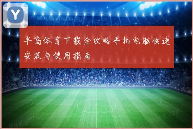 半岛体育下载全攻略手机电脑快速安装与使用指南