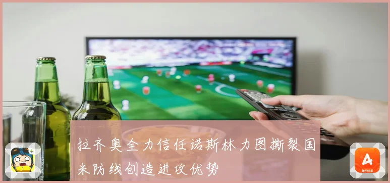 拉齐奥全力信任诺斯林力图撕裂国米防线创造进攻优势