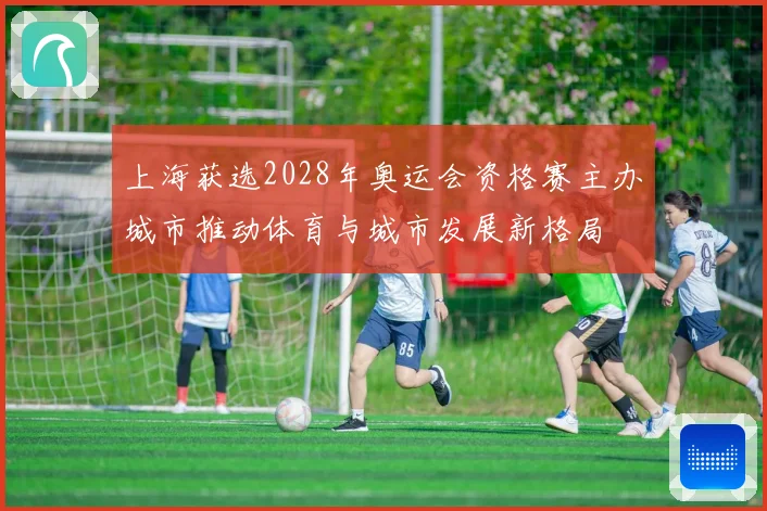 上海获选2028年奥运会资格赛主办城市推动体育与城市发展新格局