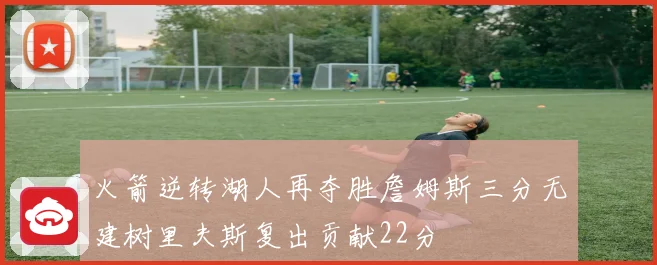 火箭逆转湖人再夺胜詹姆斯三分无建树里夫斯复出贡献22分