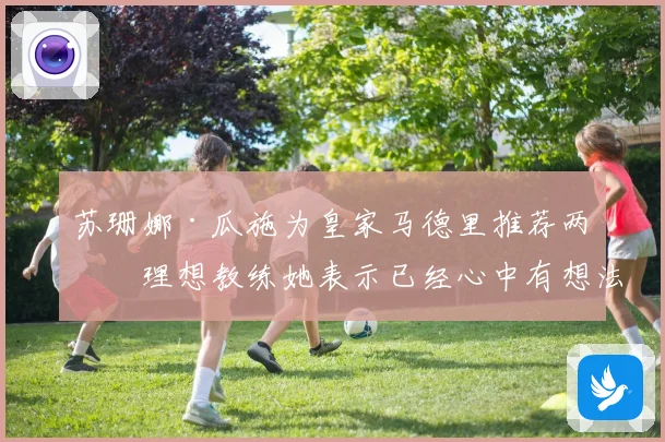 苏珊娜·瓜施为皇家马德里推荐两位理想教练她表示已经心中有想法