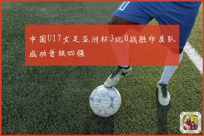 中国U17女足亚洲杯3比0战胜印度队成功晋级四强