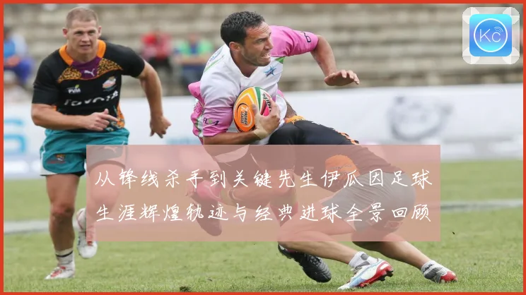 从锋线杀手到关键先生伊瓜因足球生涯辉煌轨迹与经典进球全景回顾