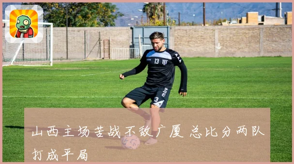山西主场苦战不敌广厦 总比分两队打成平局
