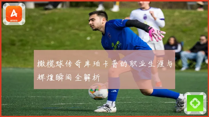 橄榄球传奇库珀卡普的职业生涯与辉煌瞬间全解析