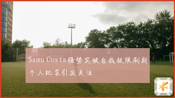 Samu Costa强势突破自我极限刷新个人纪录引发关注
