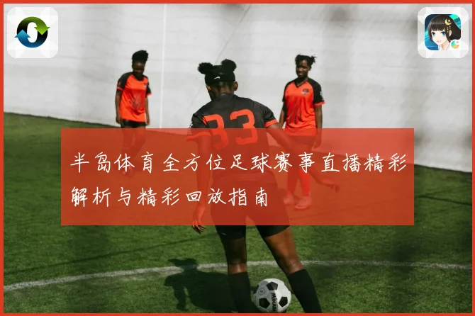 半岛体育全方位足球赛事直播精彩解析与精彩回放指南