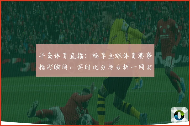 半岛体育直播：畅享全球体育赛事精彩瞬间，实时比分与分析一网打尽