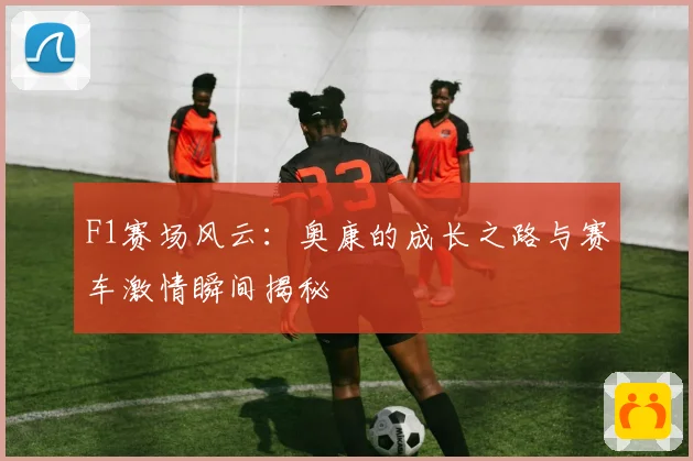 F1赛场风云：奥康的成长之路与赛车激情瞬间揭秘
