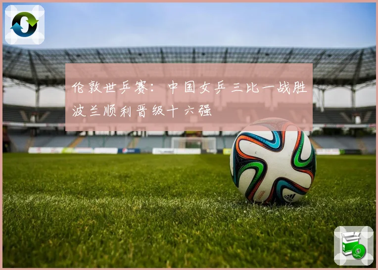 伦敦世乒赛：中国女乒三比一战胜波兰顺利晋级十六强