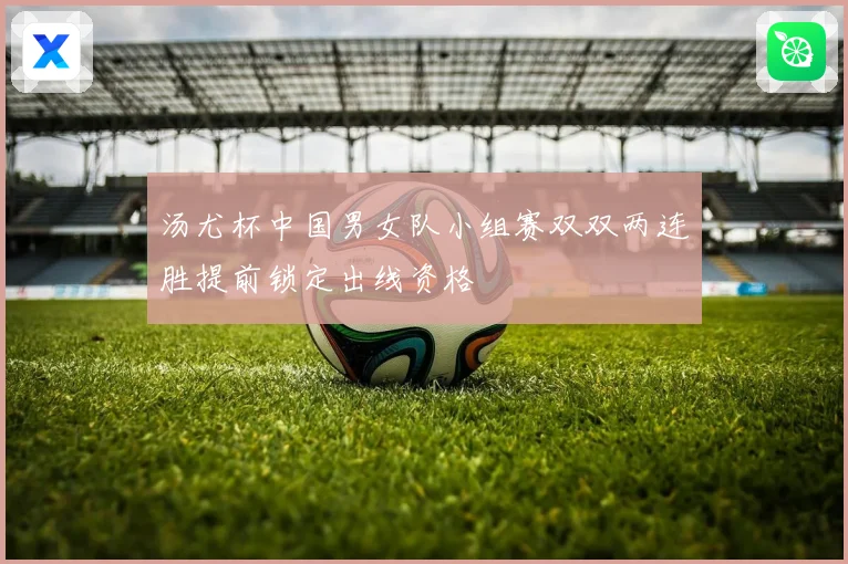 汤尤杯中国男女队小组赛双双两连胜提前锁定出线资格