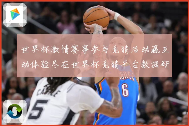 世界杯激情赛事参与竞猜活动赢互动体验尽在世界杯竞猜平台数据研判