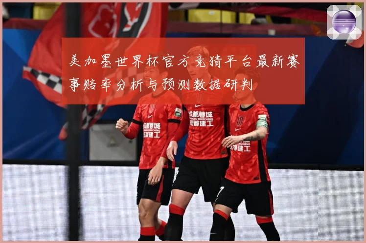 美加墨世界杯官方竞猜平台最新赛事赔率分析与预测数据研判