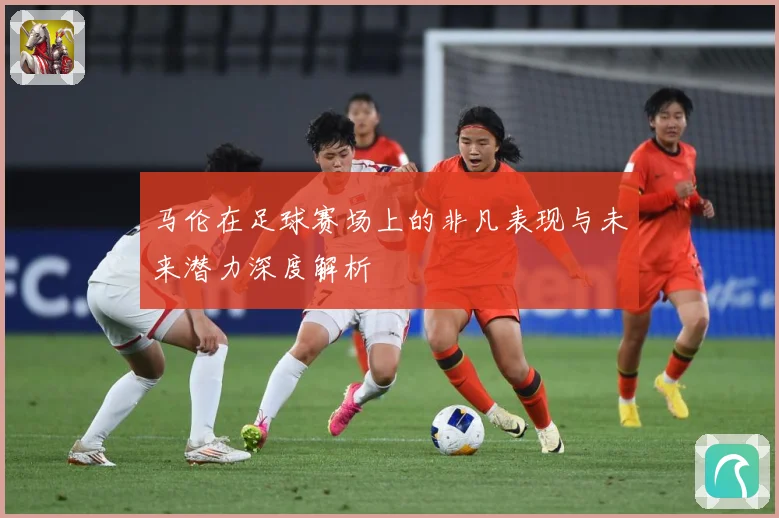 马伦在足球赛场上的非凡表现与未来潜力深度解析