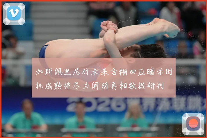 加斯佩里尼对未来含糊回应暗示时机成熟将尽力阐明真相数据研判