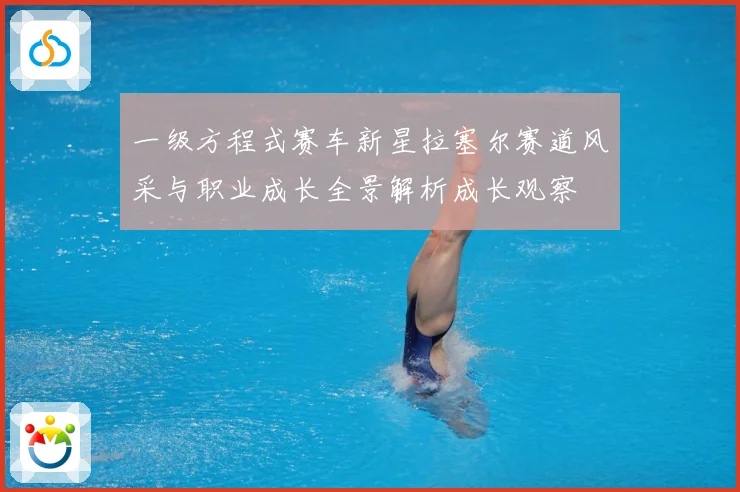 一级方程式赛车新星拉塞尔赛道风采与职业成长全景解析成长观察