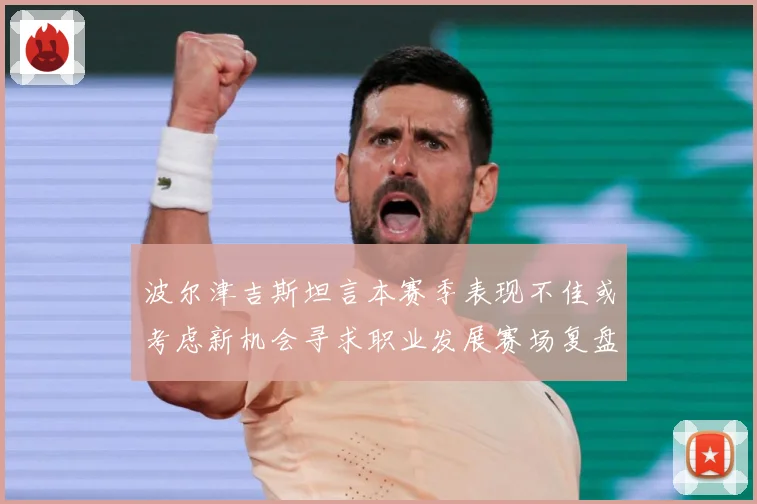 波尔津吉斯坦言本赛季表现不佳或考虑新机会寻求职业发展赛场复盘