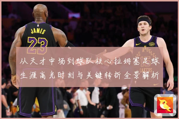 从天才中场到球队核心拉姆塞足球生涯高光时刻与关键转折全景解析