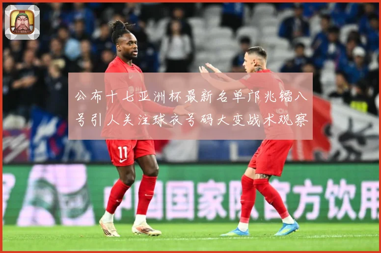 公布十七亚洲杯最新名单邝兆镭八号引人关注球衣号码大变战术观察