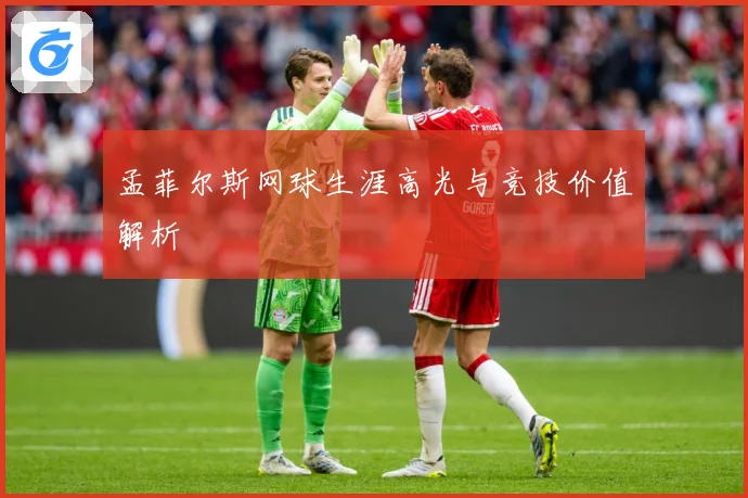 孟菲尔斯网球生涯高光与竞技价值解析