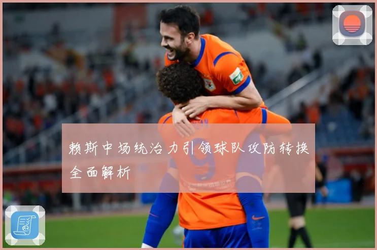 赖斯中场统治力引领球队攻防转换全面解析