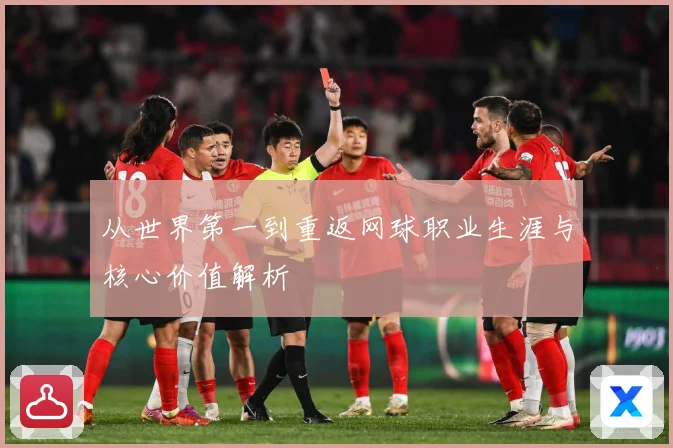 从世界第一到重返网球职业生涯与核心价值解析