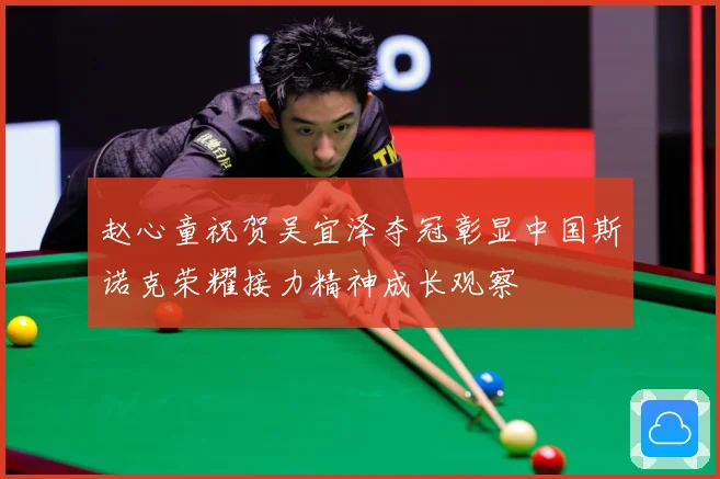 赵心童祝贺吴宜泽夺冠彰显中国斯诺克荣耀接力精神成长观察