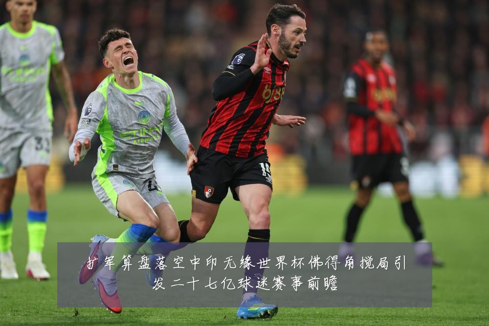 扩军算盘落空中印无缘世界杯佛得角搅局引发二十七亿球迷赛事前瞻
