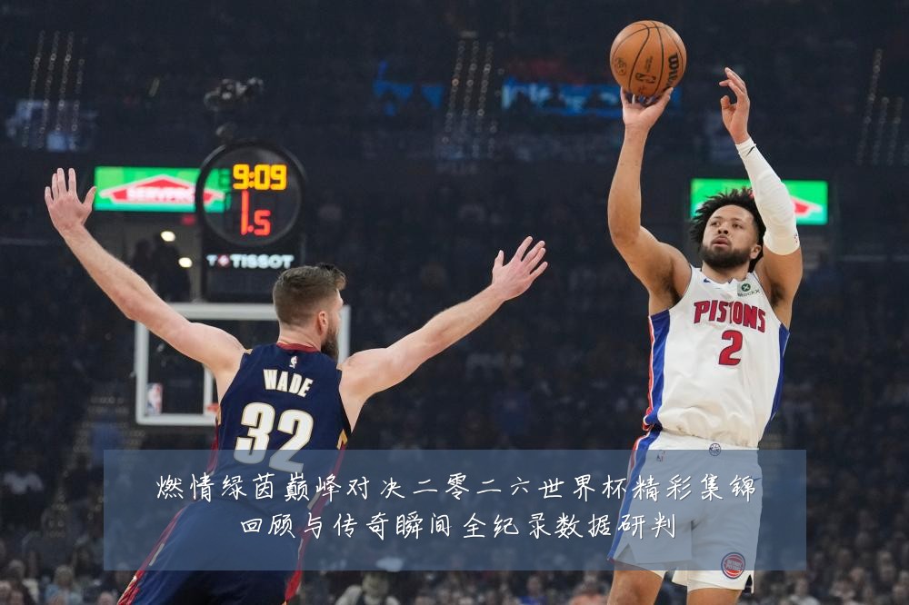燃情绿茵巅峰对决二零二六世界杯精彩集锦回顾与传奇瞬间全纪录数据研判