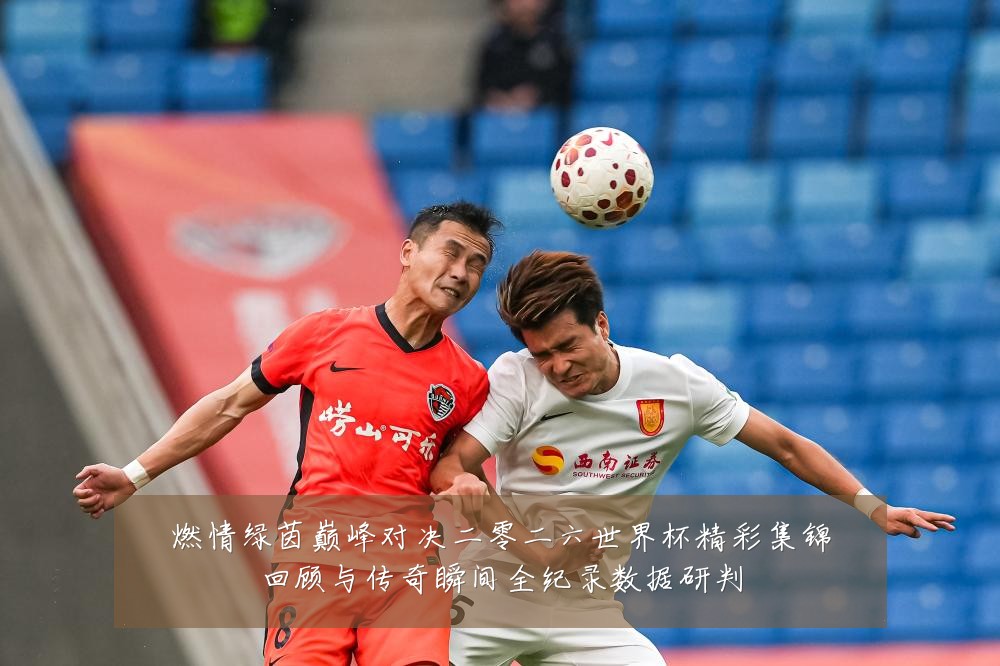 燃情绿茵巅峰对决二零二六世界杯精彩集锦回顾与传奇瞬间全纪录数据研判
