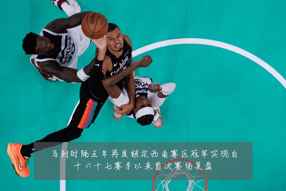 马刺时隔五年再度锁定西南赛区冠军实现自十六十七赛季以来首次赛场复盘