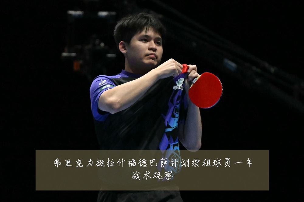 弗里克力挺拉什福德巴萨计划续租球员一年战术观察